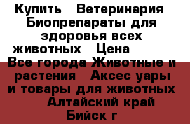 Купить : Ветеринария. Биопрепараты для здоровья всех животных › Цена ­ 100 - Все города Животные и растения » Аксесcуары и товары для животных   . Алтайский край,Бийск г.